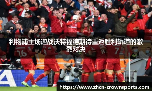 利物浦主场迎战沃特福德期待重返胜利轨道的激烈对决