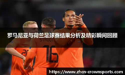 罗马尼亚与荷兰足球赛结果分析及精彩瞬间回顾